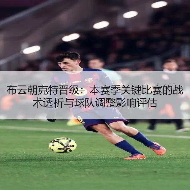 布云朝克特晋级:本赛季关键比赛的战术透析与球队调整影响评估